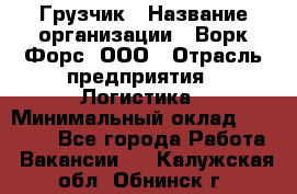 Грузчик › Название организации ­ Ворк Форс, ООО › Отрасль предприятия ­ Логистика › Минимальный оклад ­ 35 000 - Все города Работа » Вакансии   . Калужская обл.,Обнинск г.